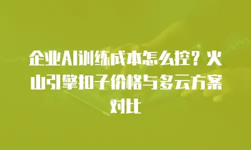 企业AI训练成本怎么控？火山引擎扣子价格与多云方案对比