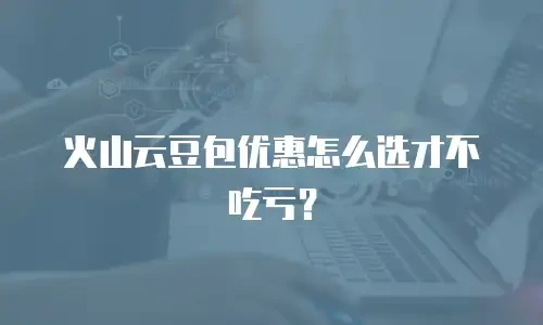火山云豆包优惠怎么选才不吃亏？