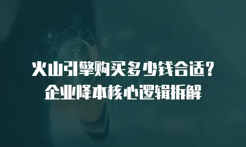火山引擎购买多少钱合适？企业降本核心逻辑拆解