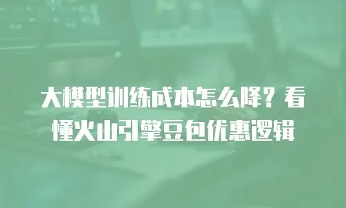 大模型训练成本怎么降？看懂火山引擎豆包优惠逻辑