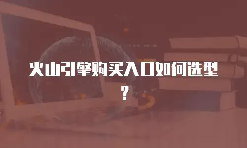 火山引擎购买入口如何选型？