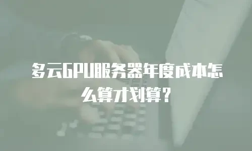 多云GPU服务器年度成本怎么算才划算？