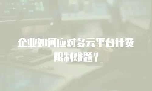 企业如何应对多云平台计费限制难题？