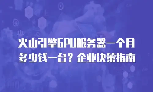 火山引擎GPU服务器一个月多少钱一台？企业决策指南