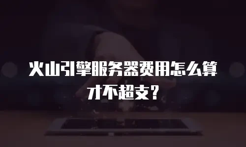 火山引擎服务器费用怎么算才不超支？