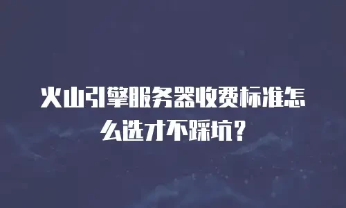 火山引擎服务器收费标准怎么选才不踩坑？