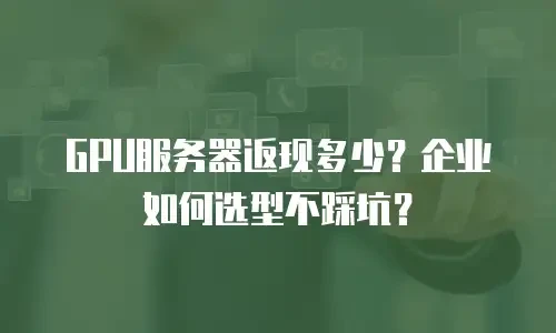 GPU服务器返现多少？企业如何选型不踩坑？