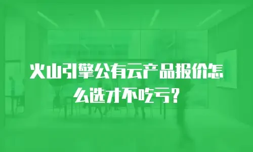 火山引擎公有云产品报价怎么选才不吃亏？