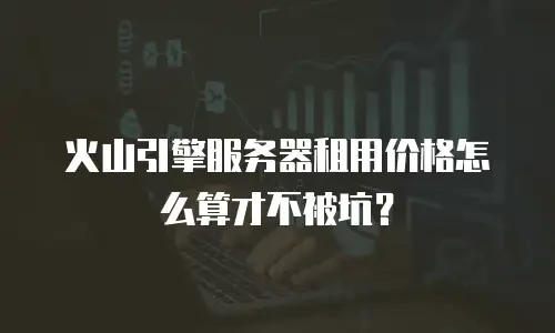 火山引擎服务器租用价格怎么算才不被坑？