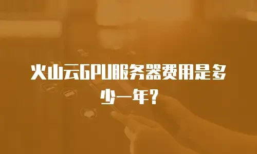 火山云GPU服务器费用是多少一年？