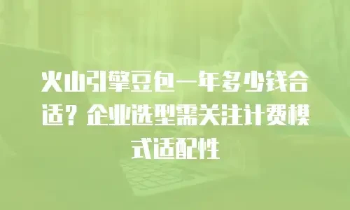 火山引擎豆包一年多少钱合适？企业选型需关注计费模式适配性