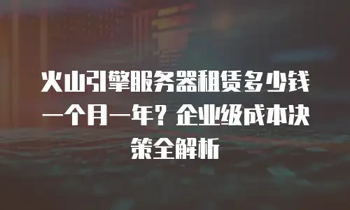 火山引擎服务器租赁多少钱一个月一年？企业级成本决策全解析