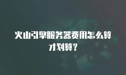 火山引擎服务器费用怎么算才划算？