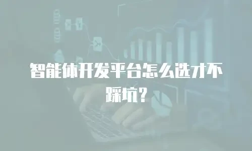 智能体开发平台怎么选才不踩坑？