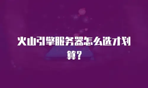 火山引擎服务器怎么选才划算？
