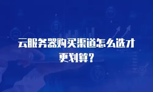 云服务器购买渠道怎么选才更划算？