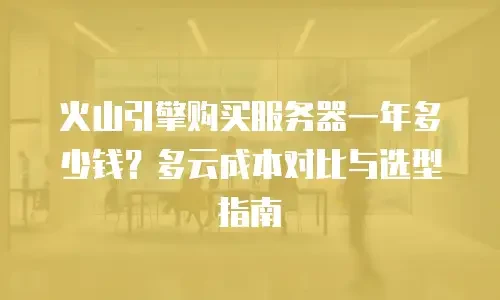 火山引擎购买服务器一年多少钱？多云成本对比与选型指南