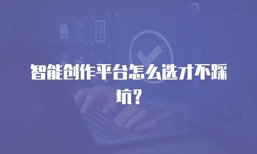 智能创作平台怎么选才不踩坑？