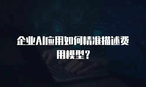 企业AI应用如何精准描述费用模型？
