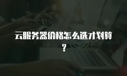 云服务器价格怎么选才划算？