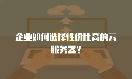 企业如何选择性价比高的云服务器？