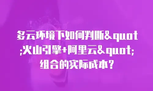 多云环境下如何判断"火山引擎+阿里云"组合的实际成本？