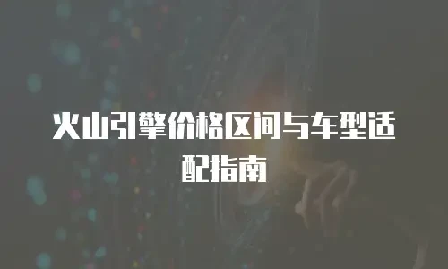 火山引擎价格区间与车型适配指南