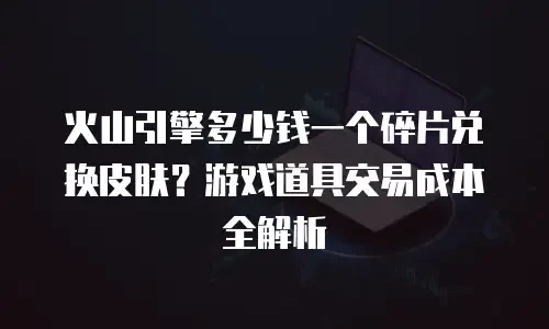 火山引擎多少钱一个碎片兑换皮肤？游戏道具交易成本全解析