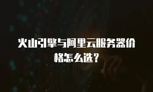 火山引擎与阿里云服务器价格怎么选？