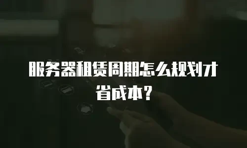 服务器租赁周期怎么规划才省成本？