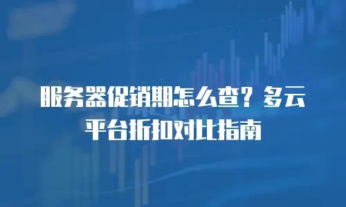 服务器促销期怎么查？多云平台折扣对比指南