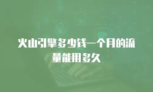 火山引擎多少钱一个月的流量能用多久