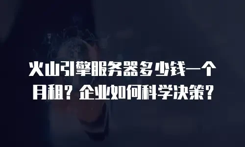 火山引擎服务器多少钱一个月租？企业如何科学决策？