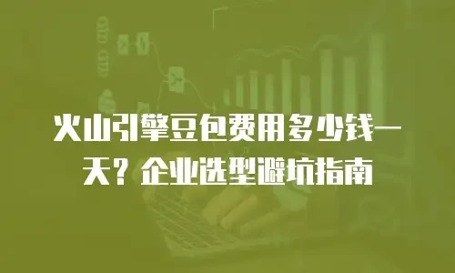 火山引擎豆包费用多少钱一天？企业选型避坑指南