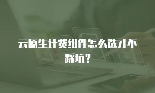 云原生计费组件怎么选才不踩坑？