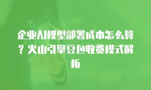 企业AI模型部署成本怎么算？火山引擎豆包收费模式解析