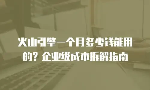 火山引擎一个月多少钱能用的？企业级成本拆解指南