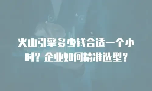 火山引擎多少钱合适一个小时？企业如何精准选型？