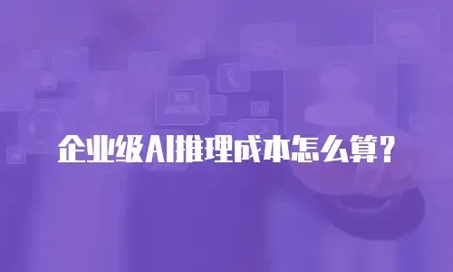 企业级AI推理成本怎么算？