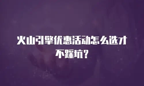 火山引擎优惠活动怎么选才不踩坑？