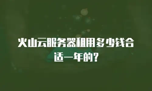 火山云服务器租用多少钱合适一年的？