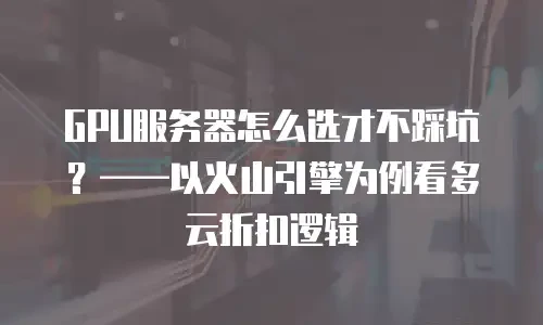 GPU服务器怎么选才不踩坑？——以火山引擎为例看多云折扣逻辑
