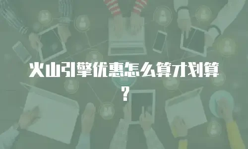 火山引擎优惠怎么算才划算？
