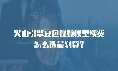 火山引擎豆包视频模型续费怎么选最划算？