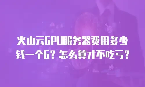 火山云GPU服务器费用多少钱一个G？怎么算才不吃亏？