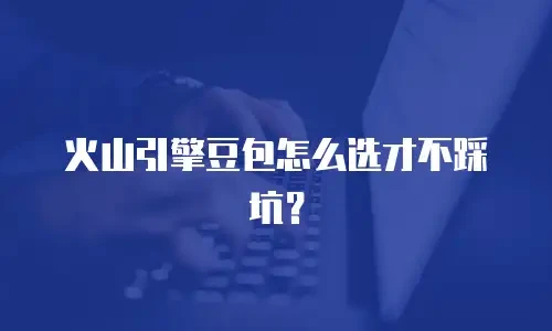 火山引擎豆包怎么选才不踩坑？