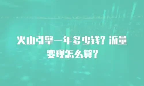 火山引擎一年多少钱？流量变现怎么算？