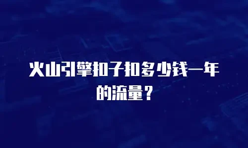 火山引擎扣子扣多少钱一年的流量？