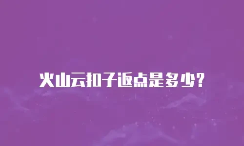 火山云扣子返点是多少？