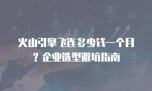 火山引擎飞连多少钱一个月？企业选型避坑指南